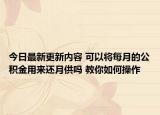 今日最新更新内容 可以将每月的公积金用来还月供吗 教你如何操作