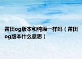 莆田og版本和纯原一样吗（莆田og版本什么意思）