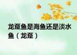龙趸鱼是海鱼还是淡水鱼（龙趸）