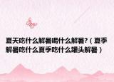 夏天吃什么解暑喝什么解暑?（夏季解暑吃什么夏季吃什么罐头解暑）