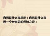 直男是什么意思啊（直男是什么意思一个老直男的经验之谈）