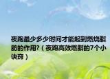 夜跑最少多少时间才能起到燃烧脂肪的作用?（夜跑高效燃脂的7个小诀窍）