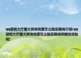 qq游戏大厅里火拼泡泡堂怎么锁定房间介绍(qq游戏大厅里火拼泡泡堂怎么锁定房间详细情况如何)