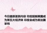 今日最新更新内容 印度超越英国成为第五大经济体 印度会成为发达国家吗
