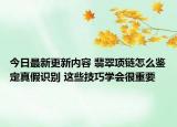 今日最新更新内容 翡翠项链怎么鉴定真假识别 这些技巧学会很重要
