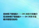 拯救橙子增强版3——34-36关卡攻略介绍(拯救橙子增强版3——34-36关卡攻略详细情况如何)