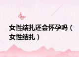 女性结扎还会怀孕吗（女性结扎）