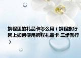 携程里的礼品卡怎么用（携程旅行网上如何使用携程礼品卡 三步就行）