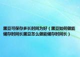 黑豆可保存多长时间为好（黑豆如何做能储存时间长黑豆怎么做能储存时间长）