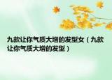 九款让你气质大增的发型女（九款让你气质大增的发型）