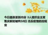 今日最新更新内容 3人组织业主聚集庆解封被拘10日 违反疫情防控规定