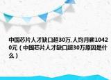 中国芯片人才缺口超30万,人均月薪10420元（中国芯片人才缺口超30万原因是什么）