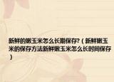 新鲜的嫩玉米怎么长期保存?（新鲜嫩玉米的保存方法新鲜嫩玉米怎么长时间保存）