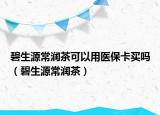 碧生源常润茶可以用医保卡买吗（碧生源常润茶）