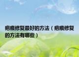 疤痕修复最好的方法（疤痕修复的方法有哪些）