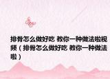 排骨怎么做好吃 教你一种做法啦视频（排骨怎么做好吃 教你一种做法啦）