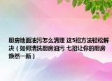 厨房地面油污怎么清理 这5招方法轻松解决（如何清洗厨房油污 七招让你的厨房焕然一新）