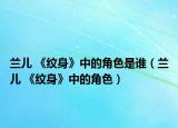 兰儿 《纹身》中的角色是谁（兰儿 《纹身》中的角色）