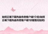 如何正确下载热血传奇客户端?介绍(如何正确下载热血传奇客户端?详细情况如何)