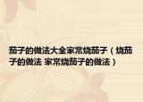 茄子的做法大全家常烧茄子（烧茄子的做法 家常烧茄子的做法）