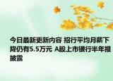 今日最新更新内容 招行平均月薪下降仍有5.5万元 A股上市银行半年报披露