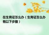 在生育证怎么办（生育证怎么办 有以下步骤）