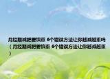 月经期减肥要慎重 6个错误方法让你越减越重吗（月经期减肥要慎重 6个错误方法让你越减越重）