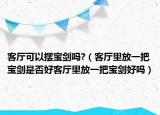 客厅可以摆宝剑吗?（客厅里放一把宝剑是否好客厅里放一把宝剑好吗）