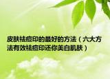 皮肤祛痘印的最好的方法（六大方法有效祛痘印还你美白肌肤）
