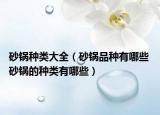 砂锅种类大全（砂锅品种有哪些 砂锅的种类有哪些）