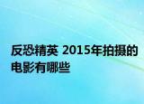 反恐精英 2015年拍摄的电影有哪些