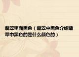 翡翠里面黑色（翡翠中黑色介绍翡翠中黑色的是什么颜色的）