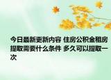 今日最新更新内容 住房公积金租房提取需要什么条件 多久可以提取一次