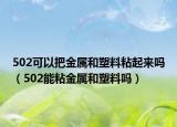 502可以把金属和塑料粘起来吗（502能粘金属和塑料吗）