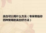 美白可以用什么方法（专家教给你四种管用的美白好方法）