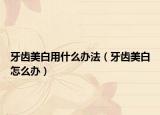 牙齿美白用什么办法（牙齿美白怎么办）