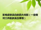 影响皮肤美白的四大问题（一定做对三件肌肤美白事情）