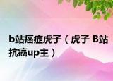 b站癌症虎子（虎子 B站抗癌up主）