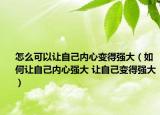 怎么可以让自己内心变得强大（如何让自己内心强大 让自己变得强大）