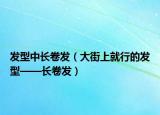 发型中长卷发（大街上就行的发型——长卷发）