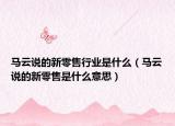 马云说的新零售行业是什么（马云说的新零售是什么意思）