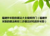 福建炒米粉的做法大全视频窍门（福建炒米粉的做法教你三步做出好吃的炒米粉）