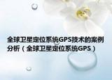 全球卫星定位系统GPS技术的案例分析（全球卫星定位系统GPS）