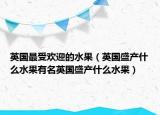 英国最受欢迎的水果（英国盛产什么水果有名英国盛产什么水果）