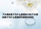 下水道的盖子为什么是圆的介绍(下水道的盖子为什么是圆的详细情况如何)
