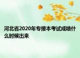 河北省2020年专接本考试成绩什么时候出来