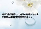 蝴蝶花象征着什么（翡翠中蝴蝶和花的寓意翡翠中蝴蝶和花的寓意是什么）