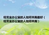 经常坐办公室的人如何丰胸最好（经常坐办公室的人如何丰胸）