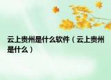 云上贵州是什么软件（云上贵州是什么）