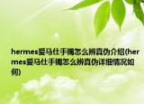 hermes爱马仕手镯怎么辨真伪介绍(hermes爱马仕手镯怎么辨真伪详细情况如何)